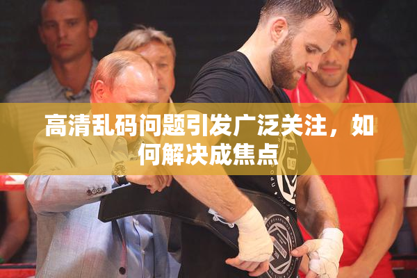 高清乱码问题引发广泛关注，如何解决成焦点