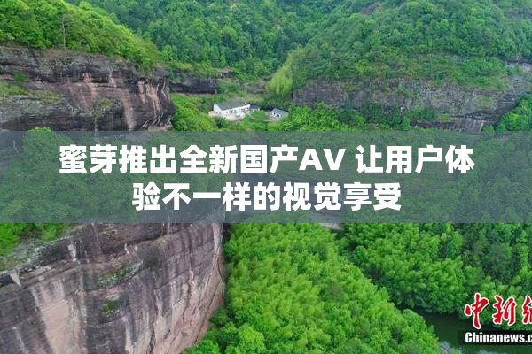 蜜芽推出全新国产AV 让用户体验不一样的视觉享受