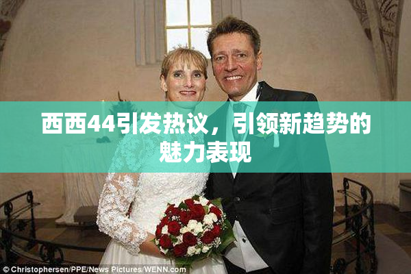 西西44引发热议，引领新趋势的魅力表现