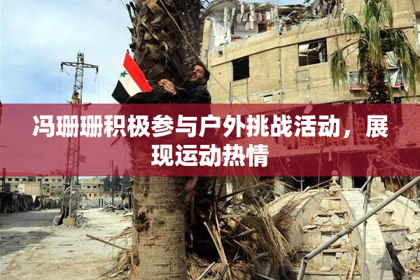 冯珊珊积极参与户外挑战活动，展现运动热情