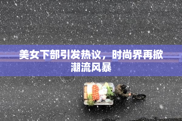 美女下部引发热议，时尚界再掀潮流风暴