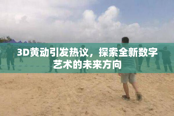 3D黄动引发热议，探索全新数字艺术的未来方向