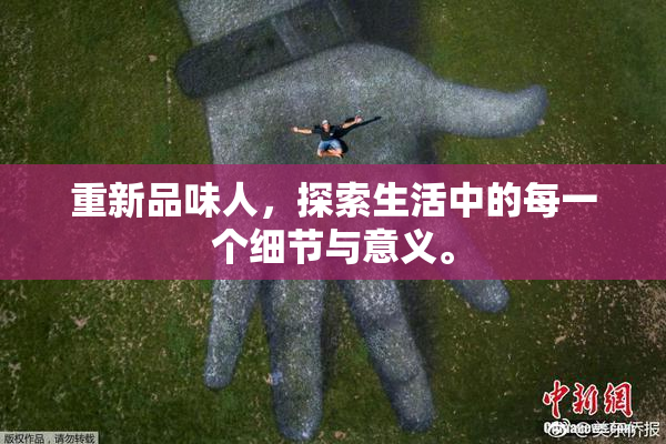 重新品味人，探索生活中的每一个细节与意义。