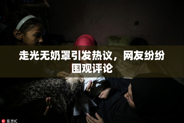 走光无奶罩引发热议，网友纷纷围观评论