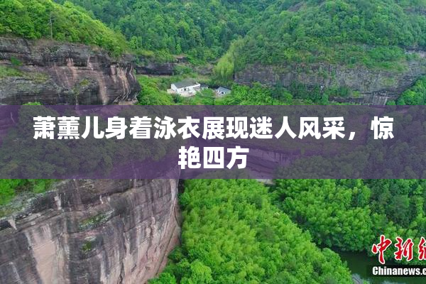萧薰儿身着泳衣展现迷人风采，惊艳四方