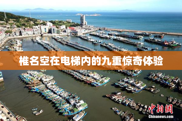 椎名空在电梯内的九重惊奇体验
