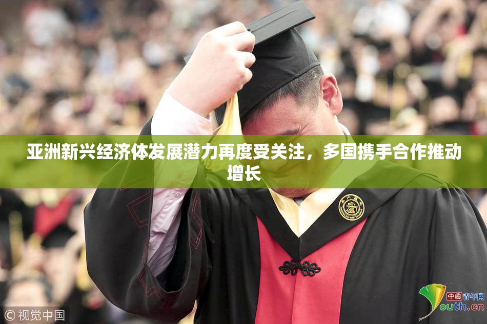 亚洲新兴经济体发展潜力再度受关注，多国携手合作推动增长