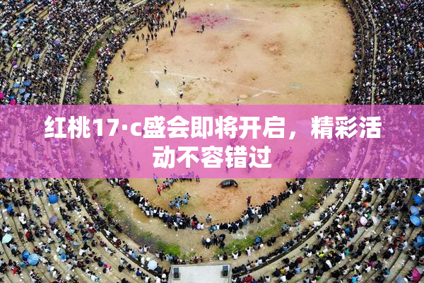 红桃17·c盛会即将开启，精彩活动不容错过