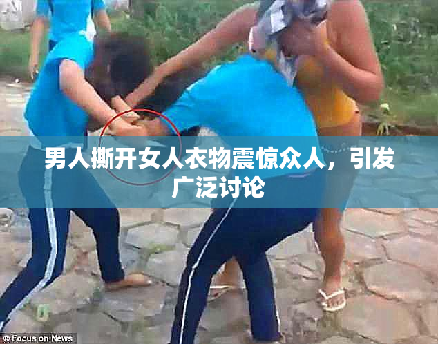 男人撕开女人衣物震惊众人，引发广泛讨论