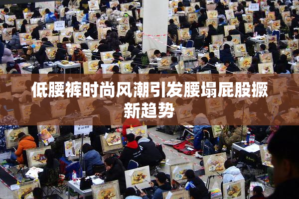低腰裤时尚风潮引发腰塌屁股撅新趋势