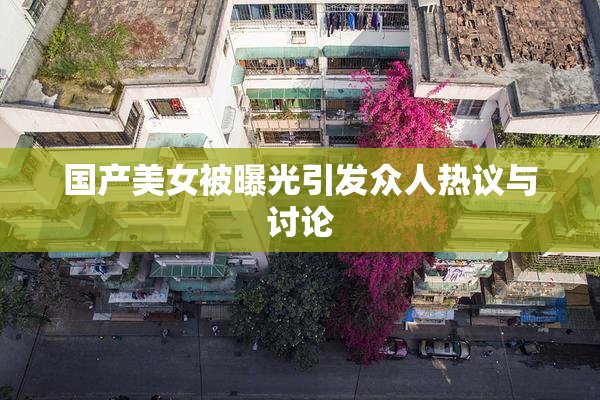 国产美女被曝光引发众人热议与讨论
