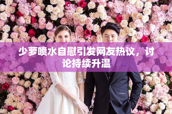 少萝喷水自慰引发网友热议，讨论持续升温