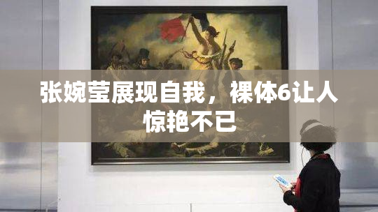 张婉莹展现自我，裸体6让人惊艳不已
