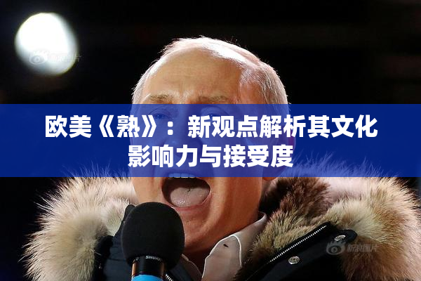 欧美《熟》：新观点解析其文化影响力与接受度