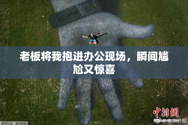 老板将我抱进办公现场，瞬间尴尬又惊喜