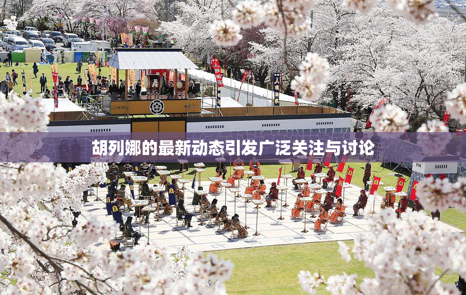 胡列娜的最新动态引发广泛关注与讨论