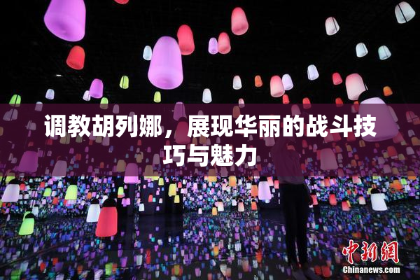 调教胡列娜，展现华丽的战斗技巧与魅力