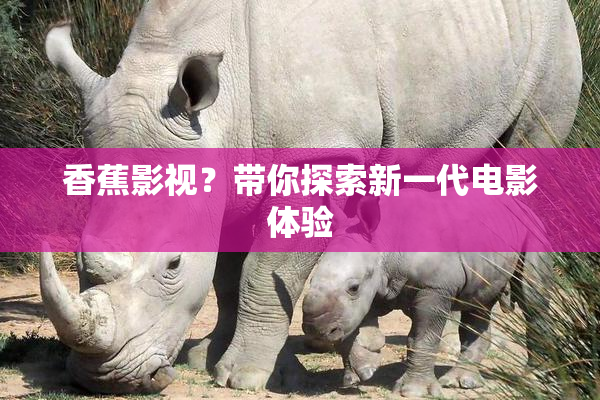 香蕉影视？带你探索新一代电影体验