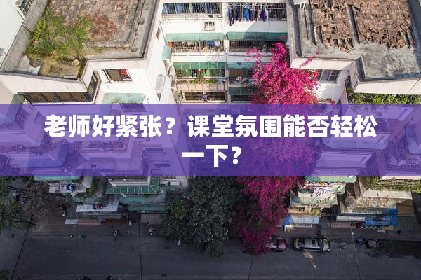 老师好紧张？课堂氛围能否轻松一下？