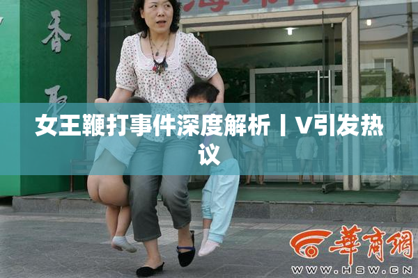 女王鞭打事件深度解析丨V引发热议