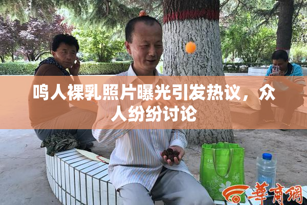 鸣人裸乳照片曝光引发热议，众人纷纷讨论