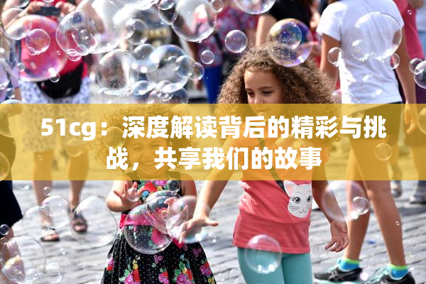 51cg：深度解读背后的精彩与挑战，共享我们的故事