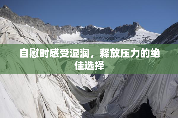 自慰时感受湿润，释放压力的绝佳选择
