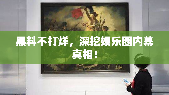 黑料不打烊，深挖娱乐圈内幕真相！