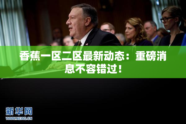 香蕉一区二区最新动态：重磅消息不容错过！