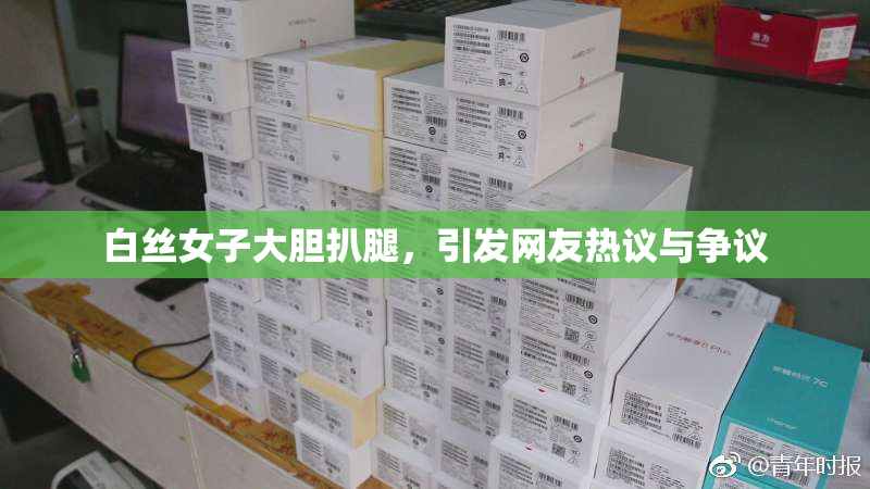 白丝女子大胆扒腿，引发网友热议与争议