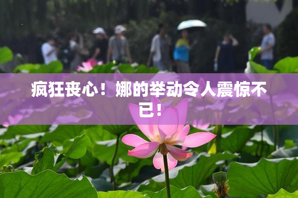 疯狂丧心！娜的举动令人震惊不已！