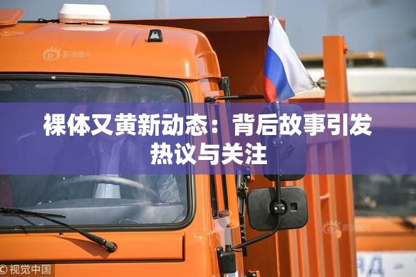 裸体又黄新动态：背后故事引发热议与关注