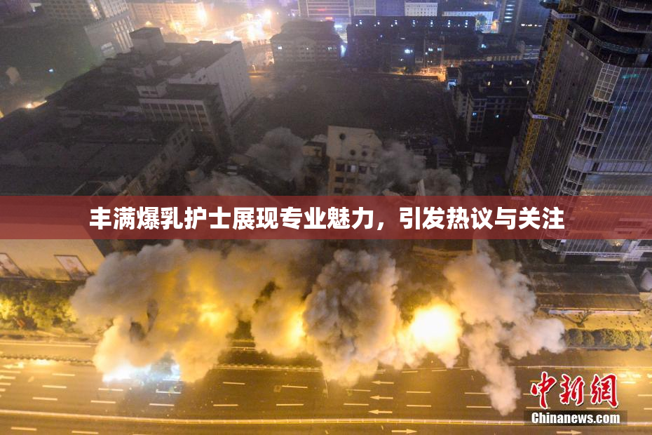 丰满爆乳护士展现专业魅力，引发热议与关注