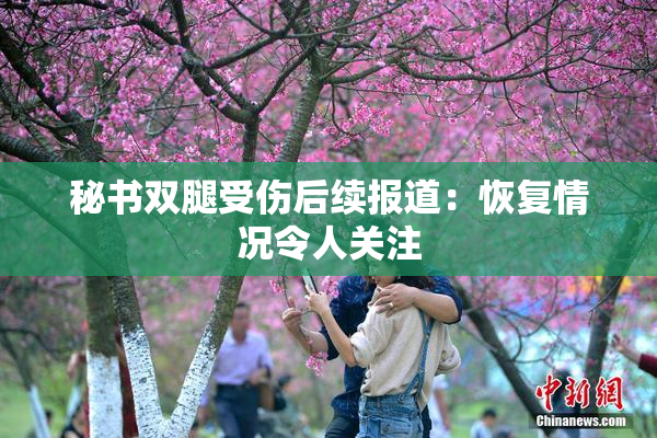 秘书双腿受伤后续报道：恢复情况令人关注
