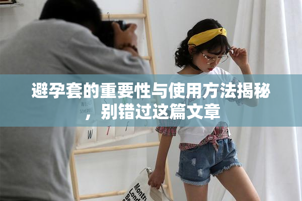 避孕套的重要性与使用方法揭秘，别错过这篇文章