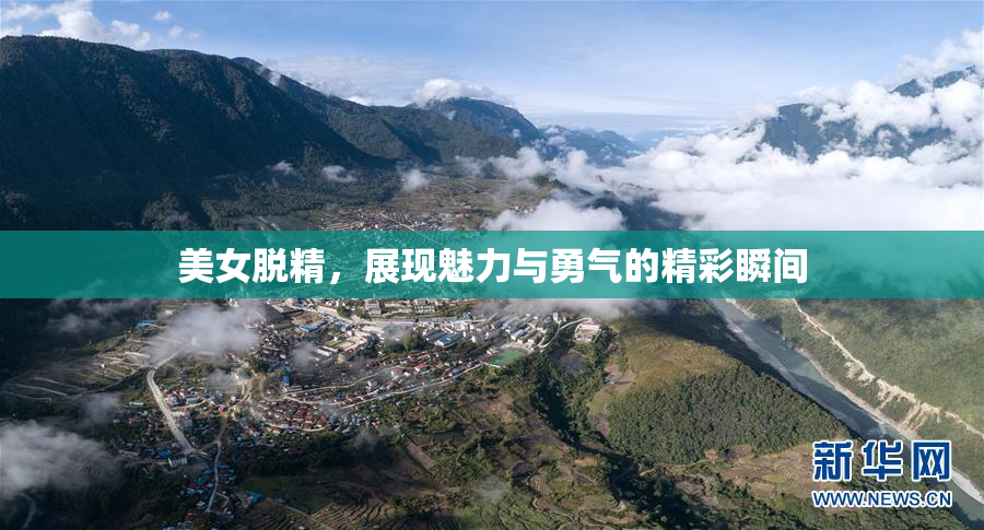 美女脱精，展现魅力与勇气的精彩瞬间