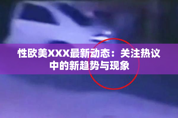 性欧美XXX最新动态：关注热议中的新趋势与现象