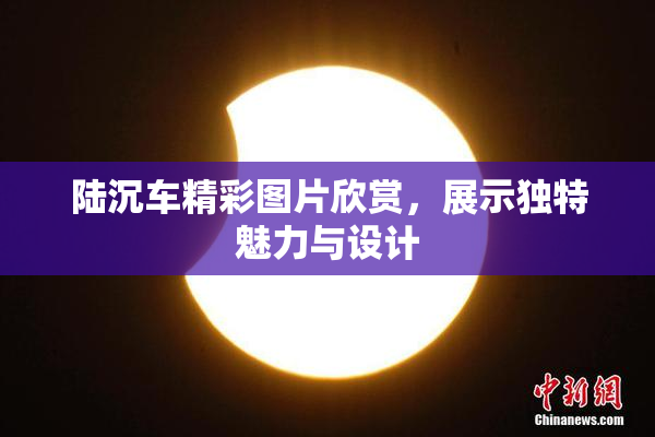 陆沉车精彩图片欣赏，展示独特魅力与设计