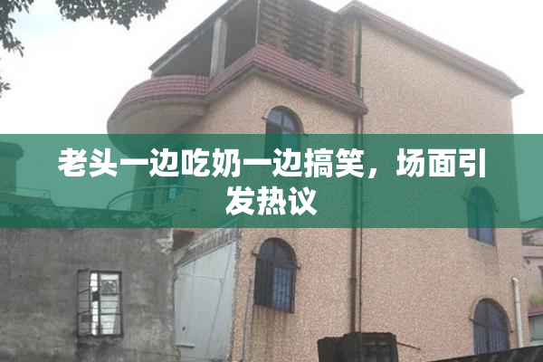 老头一边吃奶一边搞笑，场面引发热议