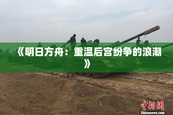 《明日方舟：重温后宫纷争的浪潮》