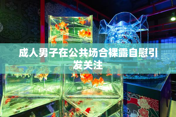 成人男子在公共场合裸露自慰引发关注