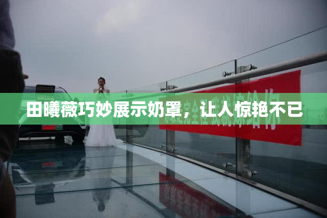 田曦薇巧妙展示奶罩，让人惊艳不已