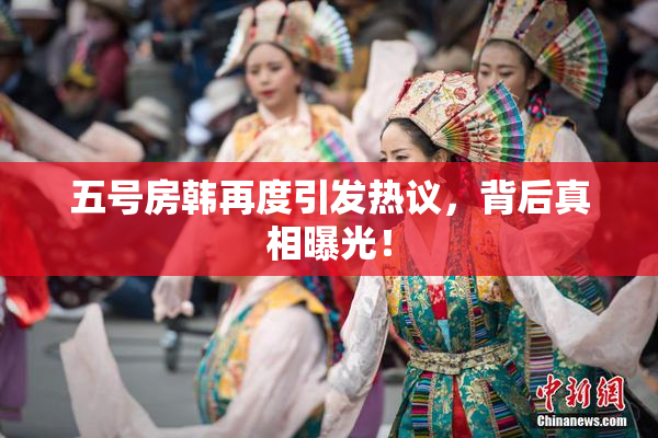 五号房韩再度引发热议，背后真相曝光！