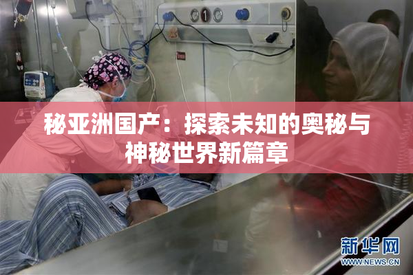 秘亚洲国产：探索未知的奥秘与神秘世界新篇章