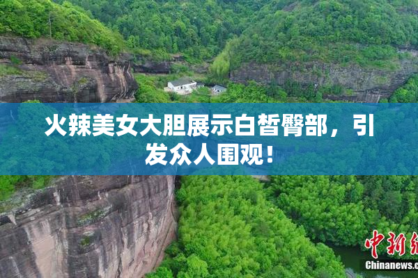 火辣美女大胆展示白皙臀部，引发众人围观！