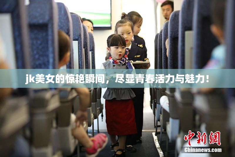 jk美女的惊艳瞬间，尽显青春活力与魅力！