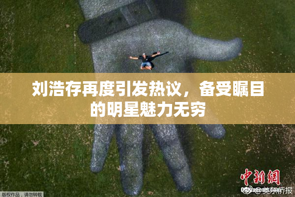刘浩存再度引发热议，备受瞩目的明星魅力无穷