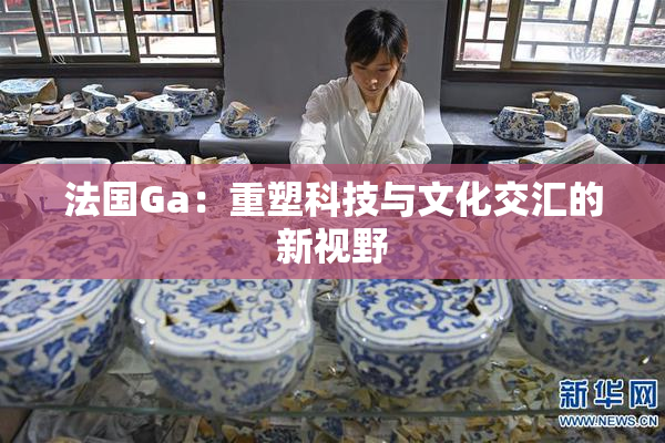 法国Ga：重塑科技与文化交汇的新视野