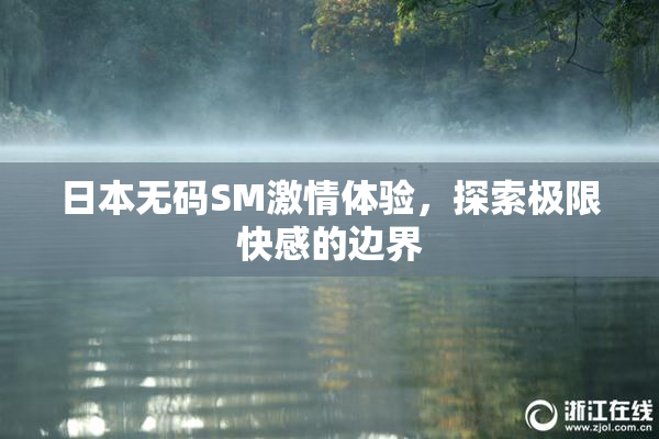 日本无码SM激情体验，探索极限快感的边界