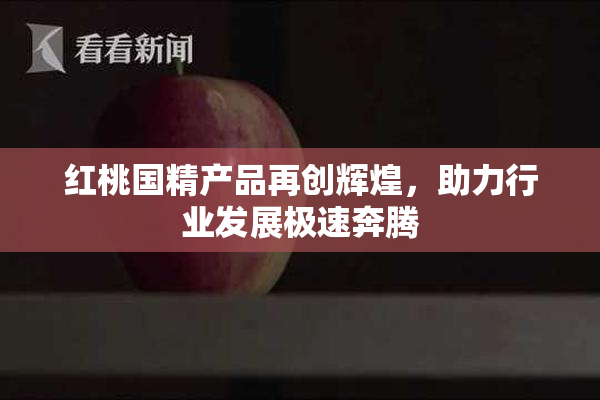 红桃国精产品再创辉煌，助力行业发展极速奔腾